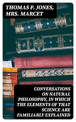 E-Book (epub) Conversations on Natural Philosophy, in which the Elements of that Science are Familiarly Explained von Thomas P. Jones, Mrs. Marcet