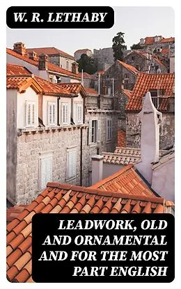 E-Book (epub) Leadwork, Old and Ornamental and for the most part English von W. R. Lethaby