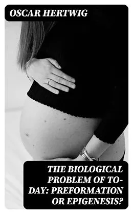 E-Book (epub) The Biological Problem of To-day: Preformation Or Epigenesis? von Oscar Hertwig