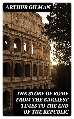 E-Book (epub) The Story of Rome from the Earliest Times to the End of the Republic von Arthur Gilman