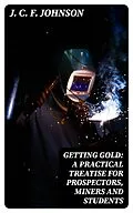 E-Book (epub) Getting Gold: A Practical Treatise for Prospectors, Miners and Students von J. C. F. Johnson