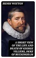 E-Book (epub) A Short View of the Life and Death of George Villiers, Duke of Buckingham von Henry Wotton