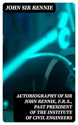 E-Book (epub) Autobiography of Sir John Rennie, F.R.S., Past President of the Institute of Civil Engineers von John Sir Rennie