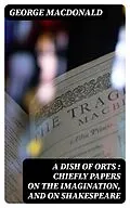 E-Book (epub) A Dish of Orts : Chiefly Papers on the Imagination, and on Shakespeare von George MacDonald