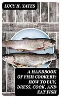 E-Book (epub) A Handbook of Fish Cookery: How to buy, dress, cook, and eat fish von Lucy H. Yates