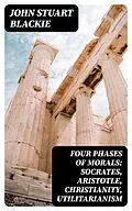 E-Book (epub) Four Phases of Morals: Socrates, Aristotle, Christianity, Utilitarianism von John Stuart Blackie
