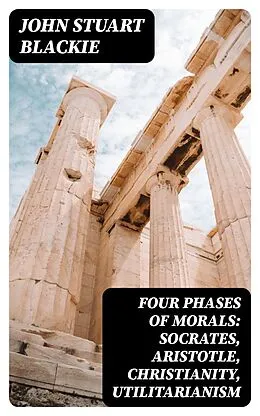 E-Book (epub) Four Phases of Morals: Socrates, Aristotle, Christianity, Utilitarianism von John Stuart Blackie