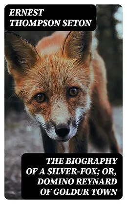 E-Book (epub) The Biography of a Silver-Fox; or, Domino Reynard of Goldur Town von Ernest Thompson Seton