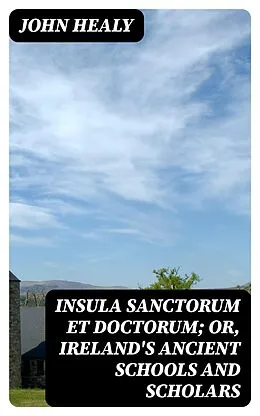 E-Book (epub) Insula Sanctorum et Doctorum; Or, Ireland's Ancient Schools and Scholars von John Healy