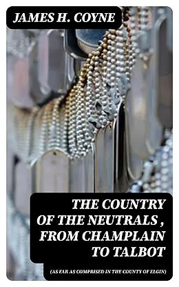 E-Book (epub) The Country of the Neutrals (As Far As Comprised in the County of Elgin), From Champlain to Talbot von James H. Coyne