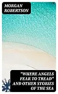 E-Book (epub) 'Where Angels Fear to Tread' and Other Stories of the Sea von Morgan Robertson