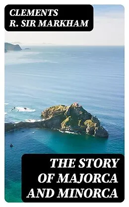 E-Book (epub) The Story of Majorca and Minorca von Clements R. Sir Markham