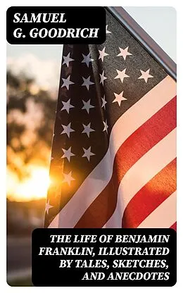 E-Book (epub) The Life of Benjamin Franklin, Illustrated by Tales, Sketches, and Anecdotes von Samuel G. Goodrich