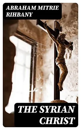 E-Book (epub) The Syrian Christ von Abraham Mitrie Rihbany