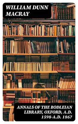 E-Book (epub) Annals of the Bodleian Library, Oxford, A.D. 1598-A.D. 1867 von William Dunn Macray