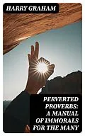 E-Book (epub) Perverted Proverbs: A Manual of Immorals for the Many von Harry Graham