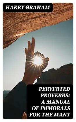 E-Book (epub) Perverted Proverbs: A Manual of Immorals for the Many von Harry Graham