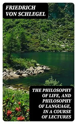 E-Book (epub) The philosophy of life, and philosophy of language, in a course of lectures von Friedrich von Schlegel