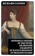 E-Book (epub) Historical Record of the Fifth, or Princess Charlotte of Wales's Regiment of Dragoon Guards von Richard Cannon