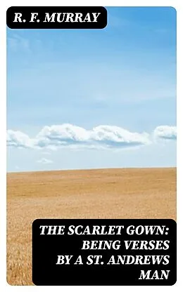 E-Book (epub) The Scarlet Gown: Being Verses by a St. Andrews Man von R. F. Murray