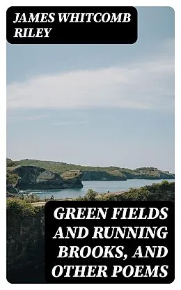 E-Book (epub) Green Fields and Running Brooks, and Other Poems von James Whitcomb Riley