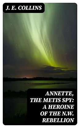 E-Book (epub) Annette, the Metis Spy: A Heroine of the N.W. Rebellion von J. E. Collins