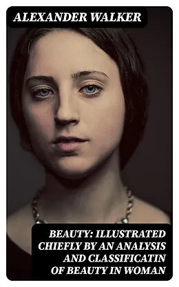 E-Book (epub) Beauty: Illustrated Chiefly by an Analysis and Classificatin of Beauty in Woman von Alexander Walker