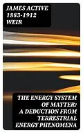 E-Book (epub) The Energy System of Matter: A Deduction from Terrestrial Energy Phenomena von James active 1883-1912 Weir