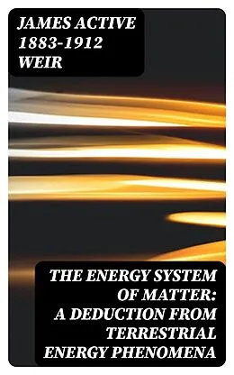 E-Book (epub) The Energy System of Matter: A Deduction from Terrestrial Energy Phenomena von James active 1883-1912 Weir