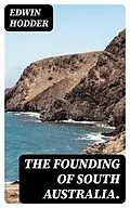 E-Book (epub) The Founding of South Australia. von Edwin Hodder