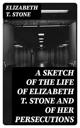 E-Book (epub) A Sketch of the Life of Elizabeth T. Stone and of Her Persecutions von Elizabeth T. Stone