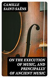 E-Book (epub) On the Execution of Music, and Principally of Ancient Music von Camille Saint-Saëns