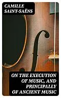 E-Book (epub) On the Execution of Music, and Principally of Ancient Music von Camille Saint-Saëns