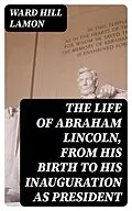 E-Book (epub) The Life of Abraham Lincoln, from His Birth to His Inauguration as President von Ward Hill Lamon