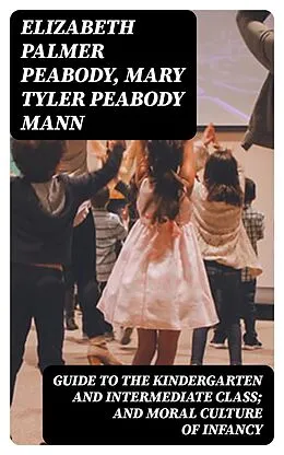 E-Book (epub) Guide to the Kindergarten and Intermediate Class; and Moral Culture of Infancy von Elizabeth Palmer Peabody, Mary Tyler Peabody Mann