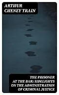 E-Book (epub) The Prisoner at the Bar: Sidelights on the Administration of Criminal Justice von Arthur Cheney Train