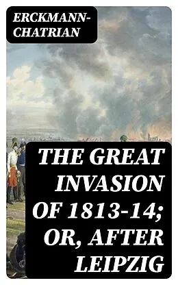 E-Book (epub) The Great Invasion of 1813-14; or, After Leipzig von Erckmann-Chatrian
