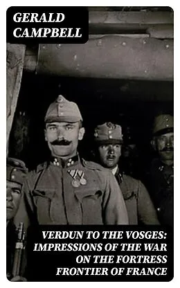 E-Book (epub) Verdun to the Vosges: Impressions of the War on the Fortress Frontier of France von Gerald Campbell