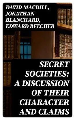 E-Book (epub) Secret Societies: A Discussion of Their Character and Claims von David Macdill, Jonathan Blanchard, Edward Beecher