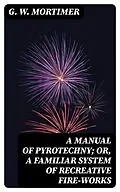 E-Book (epub) A Manual of Pyrotechny; or, A Familiar System of Recreative Fire-works von G. W. Mortimer
