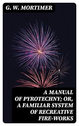 E-Book (epub) A Manual of Pyrotechny; or, A Familiar System of Recreative Fire-works von G. W. Mortimer