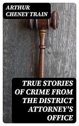 E-Book (epub) True Stories of Crime From the District Attorney's Office von Arthur Cheney Train