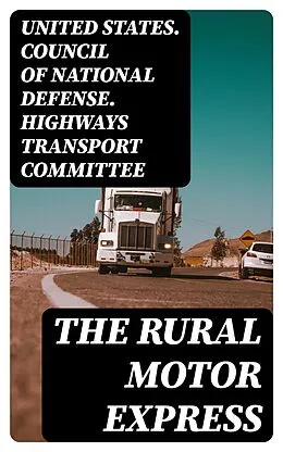 E-Book (epub) The Rural Motor Express von United States. Council of National Defense. Highways Transport C