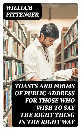E-Book (epub) Toasts and Forms of Public Address for Those Who Wish to Say the Right Thing in the Right Way von William Pittenger