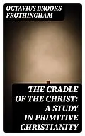 E-Book (epub) The Cradle of the Christ: A Study in Primitive Christianity von Octavius Brooks Frothingham