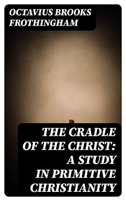 E-Book (epub) The Cradle of the Christ: A Study in Primitive Christianity von Octavius Brooks Frothingham