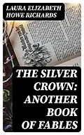 E-Book (epub) The Silver Crown: Another Book of Fables von Laura Elizabeth Howe Richards