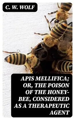 E-Book (epub) Apis Mellifica; or, The Poison of the Honey-Bee, Considered as a Therapeutic Agent von C. W. Wolf