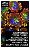 E-Book (epub) Observations on the Causes, Symptoms, and Nature of Scrofula or King's Evil, Scurvy, and Cancer von John Kent