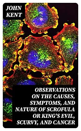 E-Book (epub) Observations on the Causes, Symptoms, and Nature of Scrofula or King's Evil, Scurvy, and Cancer von John Kent